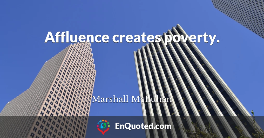 Affluence creates poverty.