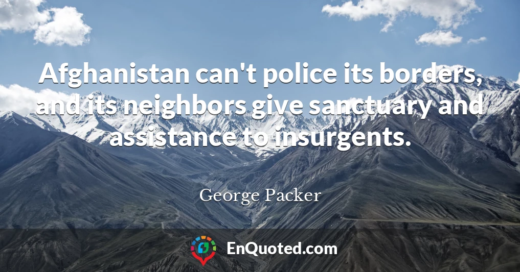 Afghanistan can't police its borders, and its neighbors give sanctuary and assistance to insurgents.