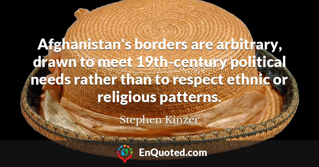 Afghanistan's borders are arbitrary, drawn to meet 19th-century political needs rather than to respect ethnic or religious patterns.