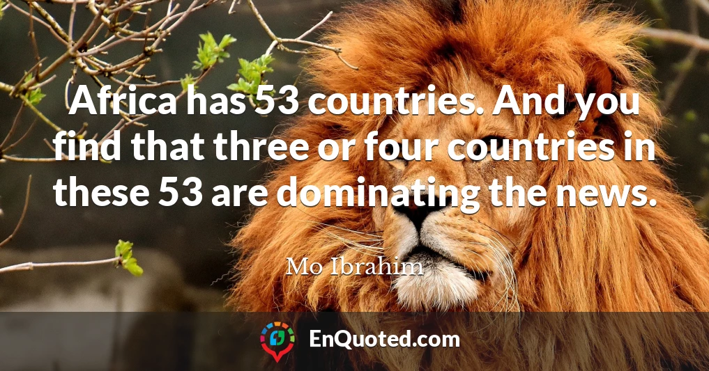 Africa has 53 countries. And you find that three or four countries in these 53 are dominating the news.