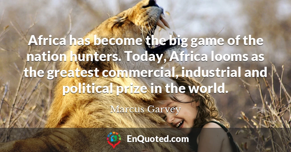 Africa has become the big game of the nation hunters. Today, Africa looms as the greatest commercial, industrial and political prize in the world.