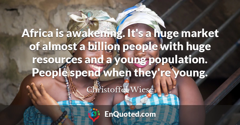 Africa is awakening. It's a huge market of almost a billion people with huge resources and a young population. People spend when they're young.