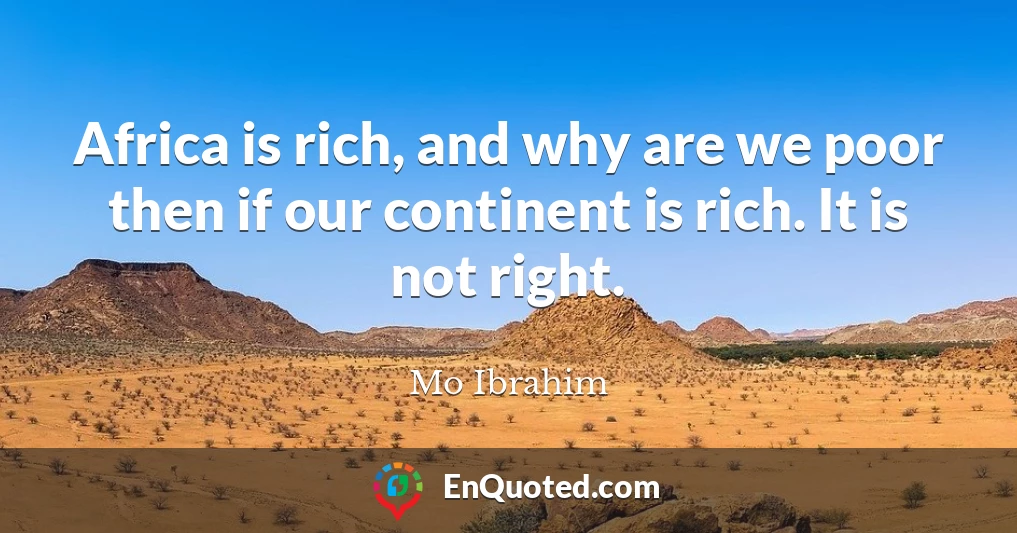 Africa is rich, and why are we poor then if our continent is rich. It is not right.