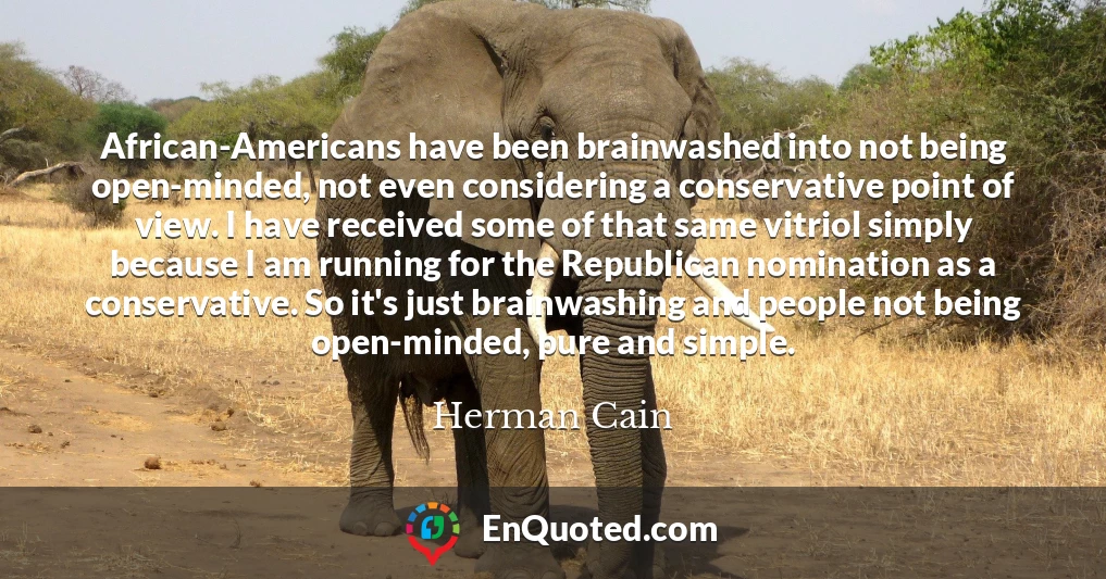 African-Americans have been brainwashed into not being open-minded, not even considering a conservative point of view. I have received some of that same vitriol simply because I am running for the Republican nomination as a conservative. So it's just brainwashing and people not being open-minded, pure and simple.