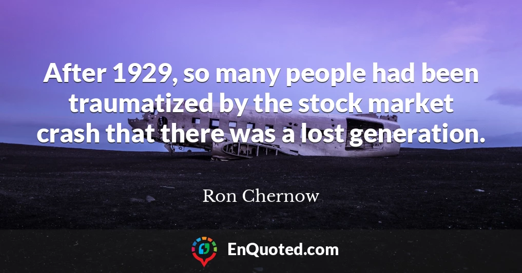 After 1929, so many people had been traumatized by the stock market crash that there was a lost generation.