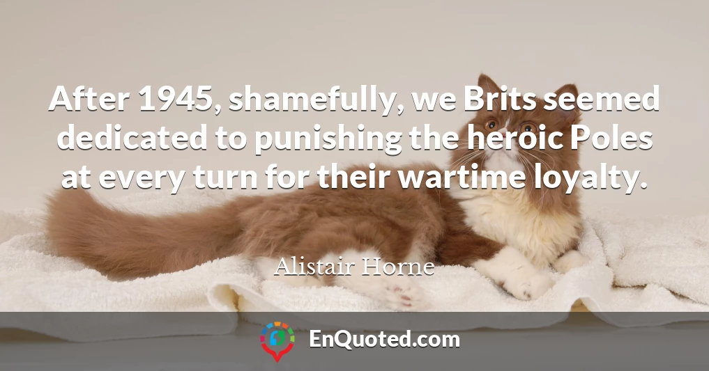 After 1945, shamefully, we Brits seemed dedicated to punishing the heroic Poles at every turn for their wartime loyalty.