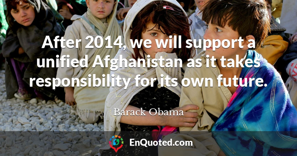 After 2014, we will support a unified Afghanistan as it takes responsibility for its own future.