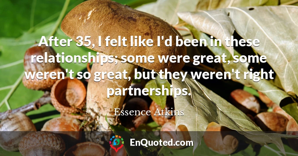 After 35, I felt like I'd been in these relationships; some were great, some weren't so great, but they weren't right partnerships.