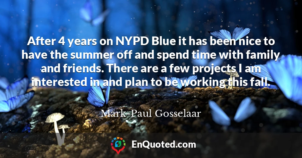 After 4 years on NYPD Blue it has been nice to have the summer off and spend time with family and friends. There are a few projects I am interested in and plan to be working this fall.