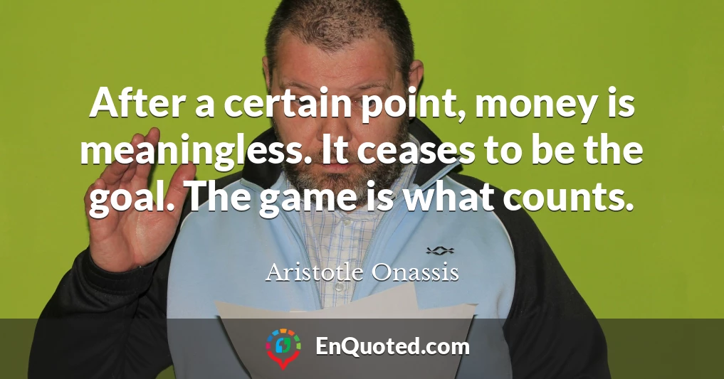 After a certain point, money is meaningless. It ceases to be the goal. The game is what counts.