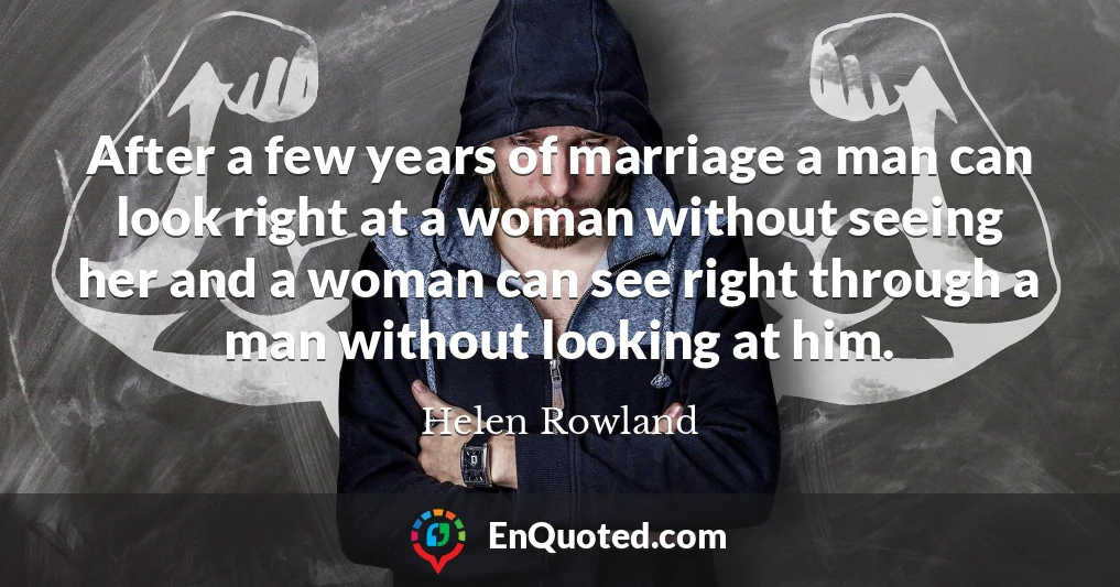 After a few years of marriage a man can look right at a woman without seeing her and a woman can see right through a man without looking at him.