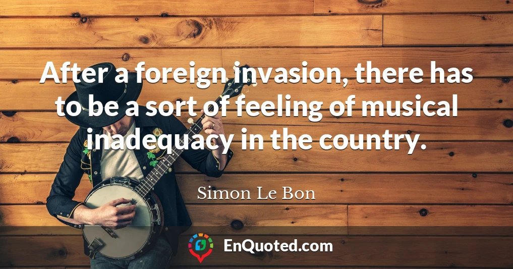 After a foreign invasion, there has to be a sort of feeling of musical inadequacy in the country.