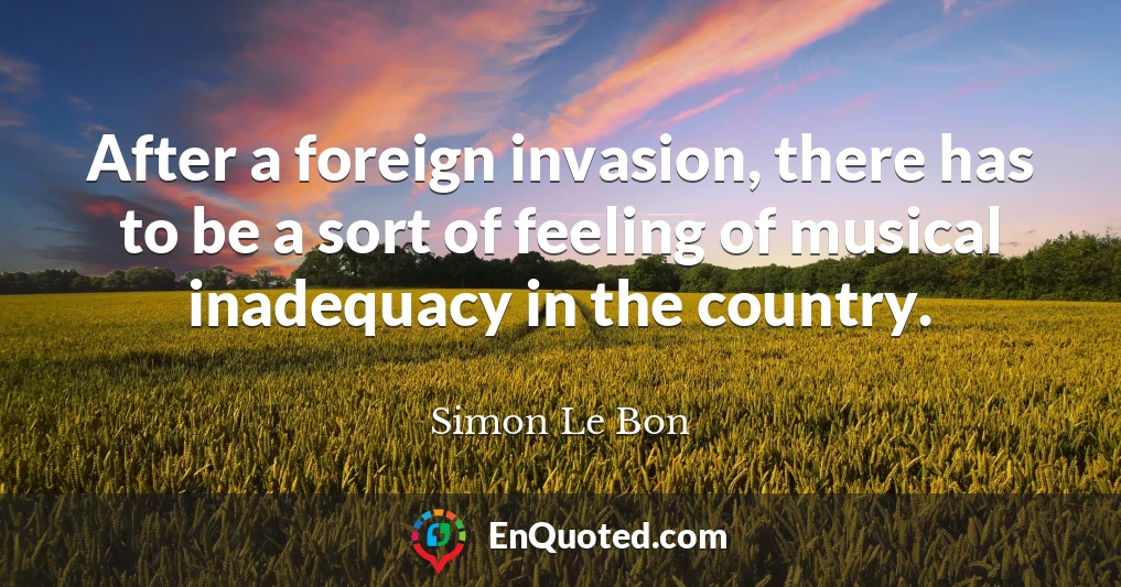 After a foreign invasion, there has to be a sort of feeling of musical inadequacy in the country.