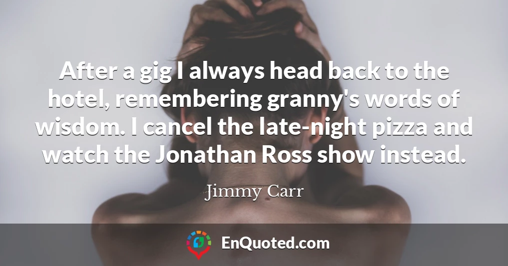 After a gig I always head back to the hotel, remembering granny's words of wisdom. I cancel the late-night pizza and watch the Jonathan Ross show instead.