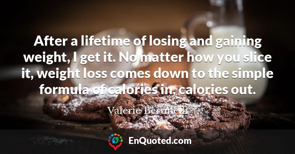 After a lifetime of losing and gaining weight, I get it. No matter how you slice it, weight loss comes down to the simple formula of calories in, calories out.