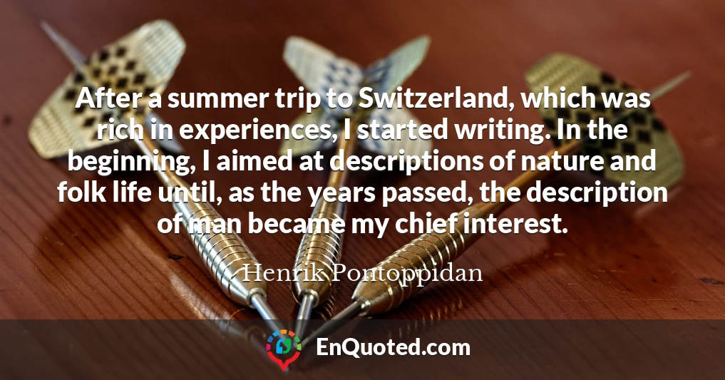 After a summer trip to Switzerland, which was rich in experiences, I started writing. In the beginning, I aimed at descriptions of nature and folk life until, as the years passed, the description of man became my chief interest.