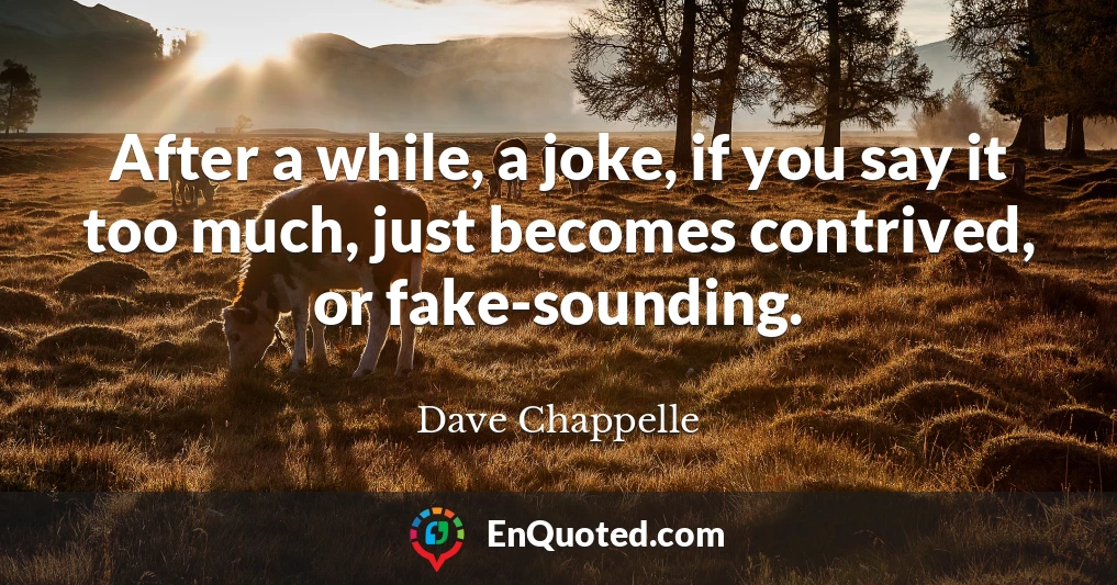 After a while, a joke, if you say it too much, just becomes contrived, or fake-sounding.