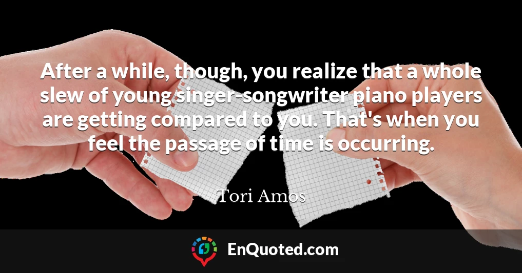 After a while, though, you realize that a whole slew of young singer-songwriter piano players are getting compared to you. That's when you feel the passage of time is occurring.