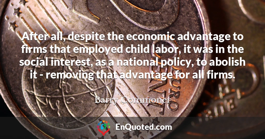 After all, despite the economic advantage to firms that employed child labor, it was in the social interest, as a national policy, to abolish it - removing that advantage for all firms.