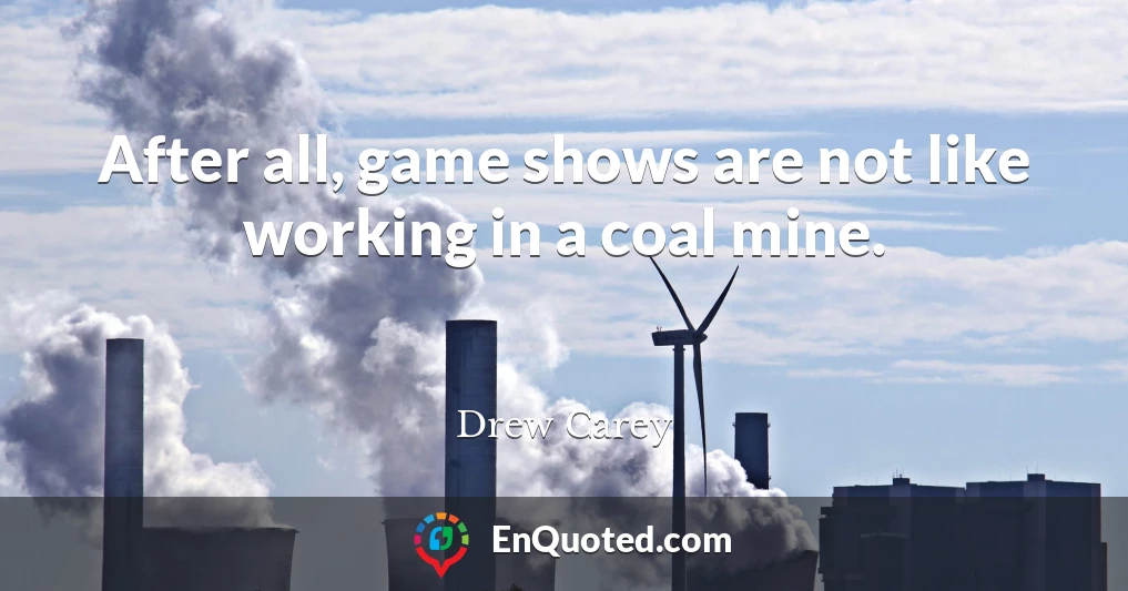 After all, game shows are not like working in a coal mine.