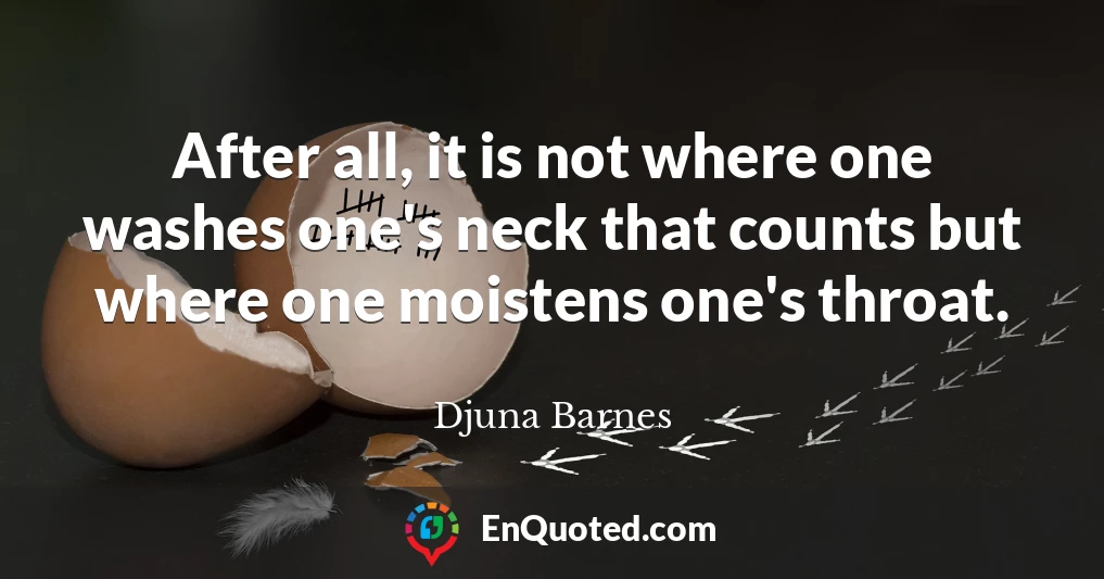 After all, it is not where one washes one's neck that counts but where one moistens one's throat.