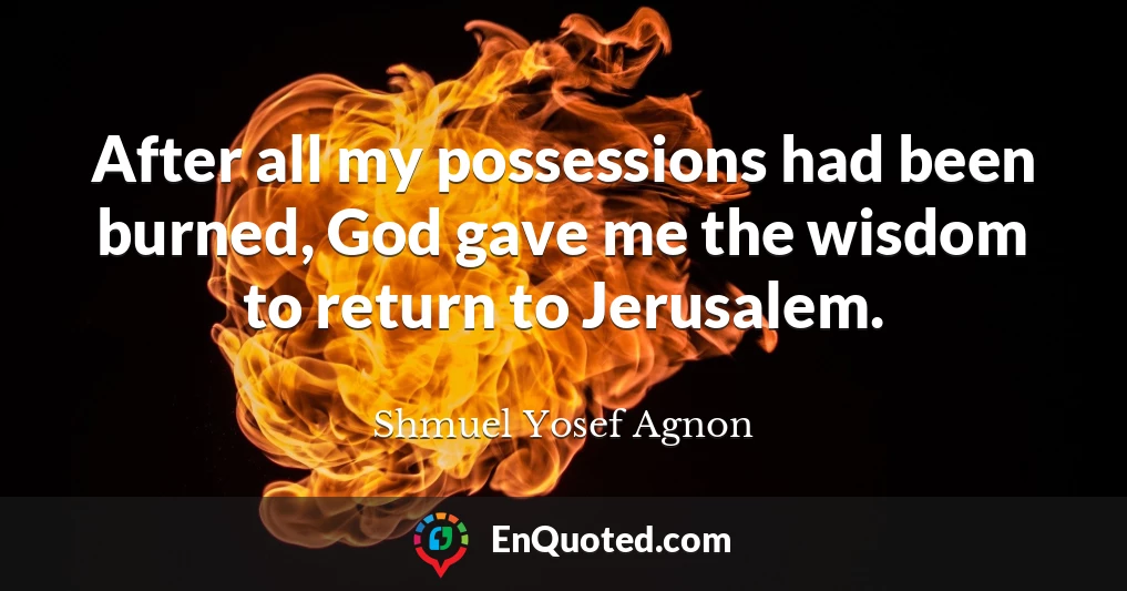 After all my possessions had been burned, God gave me the wisdom to return to Jerusalem.
