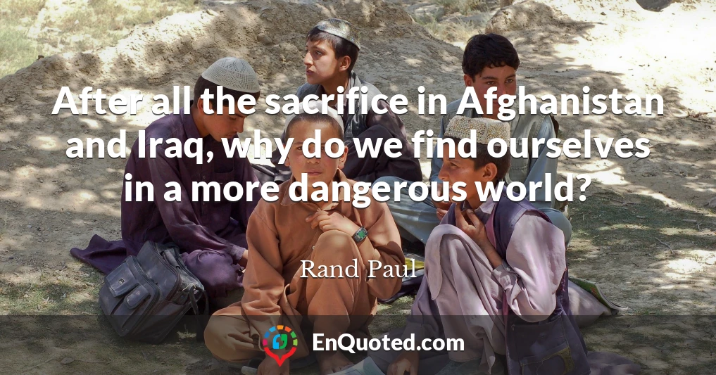After all the sacrifice in Afghanistan and Iraq, why do we find ourselves in a more dangerous world?