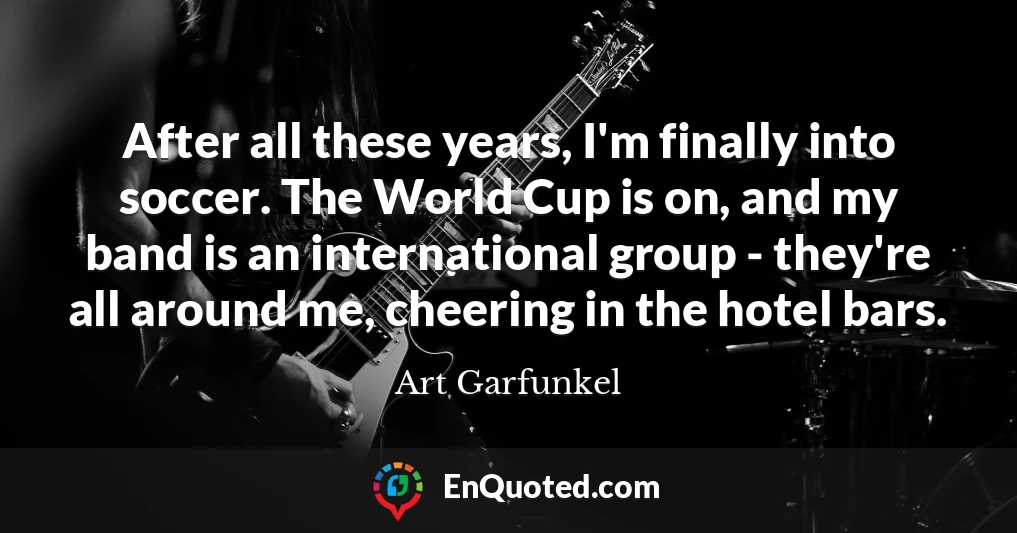 After all these years, I'm finally into soccer. The World Cup is on, and my band is an international group - they're all around me, cheering in the hotel bars.
