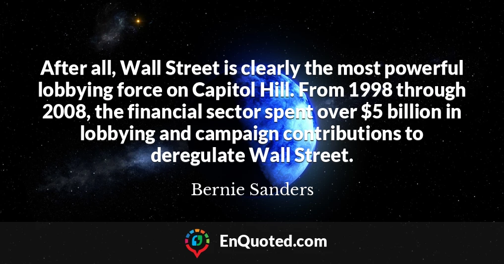 After all, Wall Street is clearly the most powerful lobbying force on Capitol Hill. From 1998 through 2008, the financial sector spent over $5 billion in lobbying and campaign contributions to deregulate Wall Street.