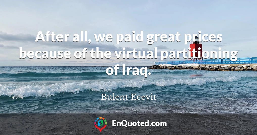 After all, we paid great prices because of the virtual partitioning of Iraq.
