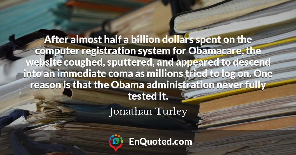 After almost half a billion dollars spent on the computer registration system for Obamacare, the website coughed, sputtered, and appeared to descend into an immediate coma as millions tried to log on. One reason is that the Obama administration never fully tested it.