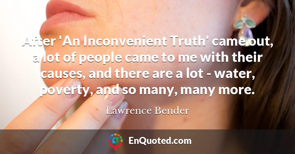 After 'An Inconvenient Truth' came out, a lot of people came to me with their causes, and there are a lot - water, poverty, and so many, many more.