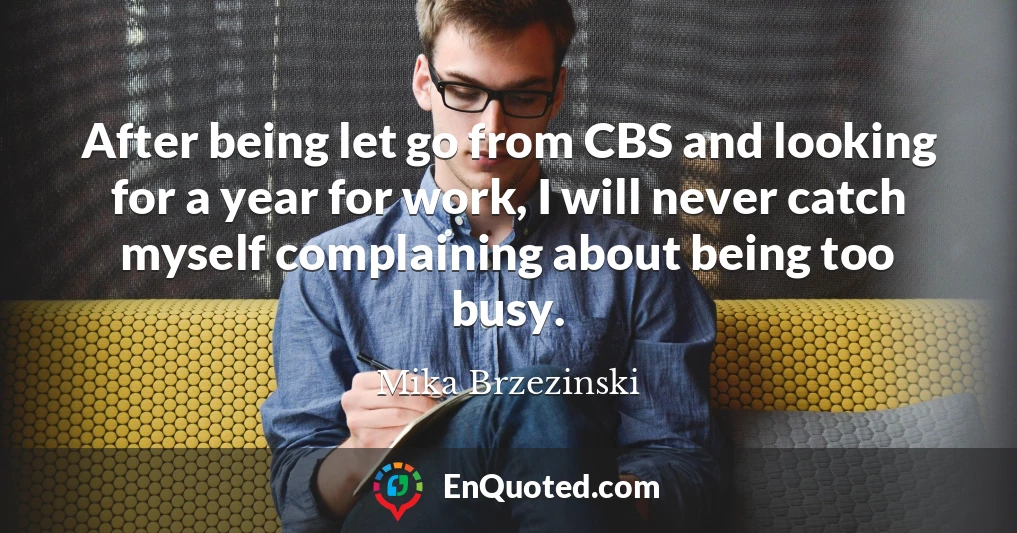 After being let go from CBS and looking for a year for work, I will never catch myself complaining about being too busy.