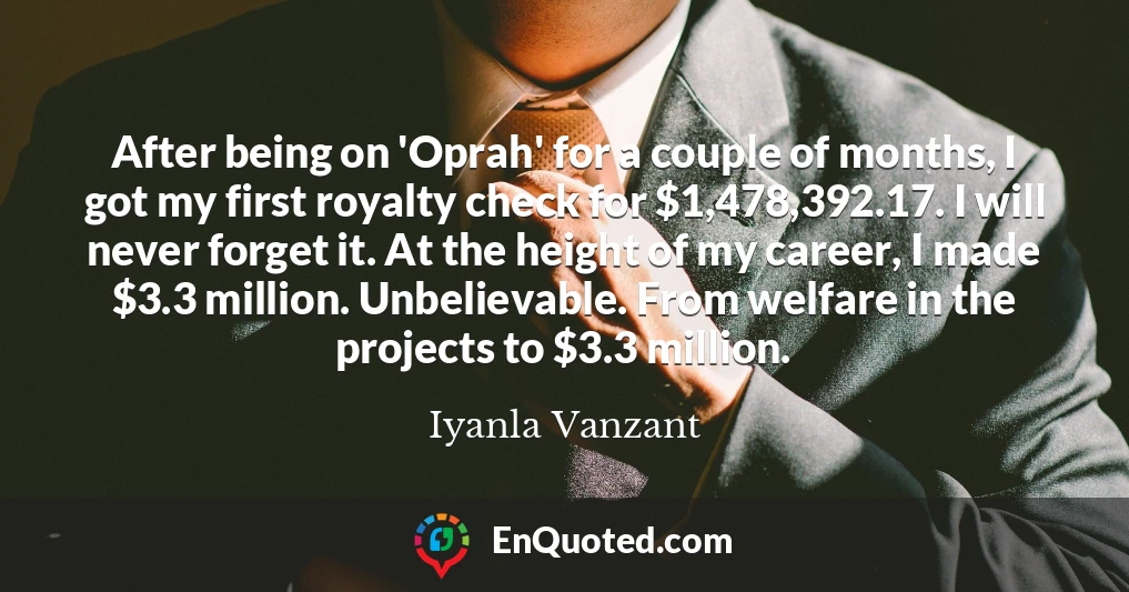 After being on 'Oprah' for a couple of months, I got my first royalty check for $1,478,392.17. I will never forget it. At the height of my career, I made $3.3 million. Unbelievable. From welfare in the projects to $3.3 million.