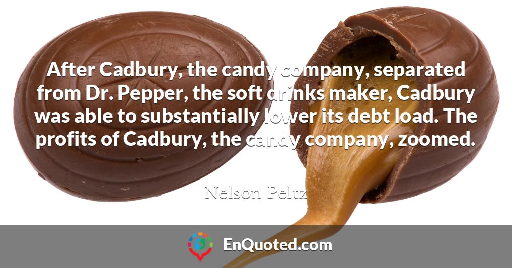 After Cadbury, the candy company, separated from Dr. Pepper, the soft drinks maker, Cadbury was able to substantially lower its debt load. The profits of Cadbury, the candy company, zoomed.