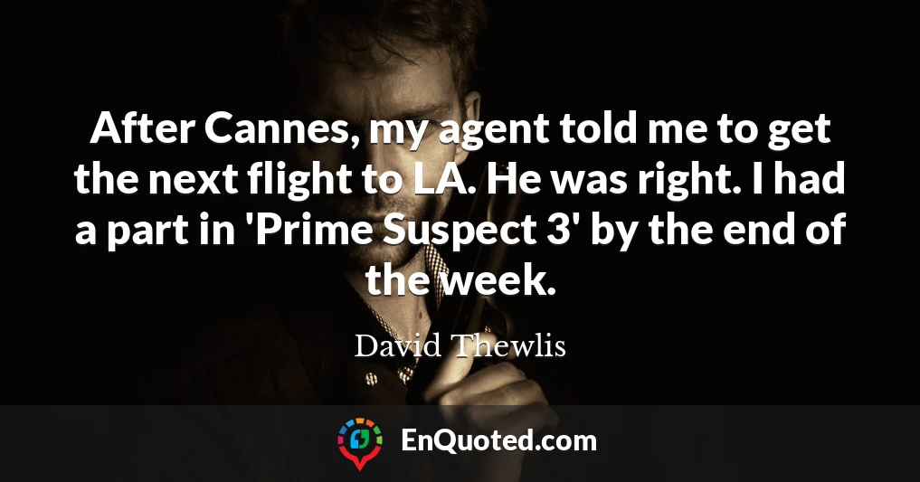 After Cannes, my agent told me to get the next flight to LA. He was right. I had a part in 'Prime Suspect 3' by the end of the week.