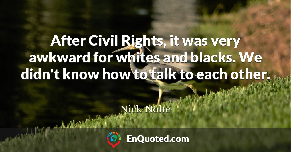 After Civil Rights, it was very awkward for whites and blacks. We didn't know how to talk to each other.