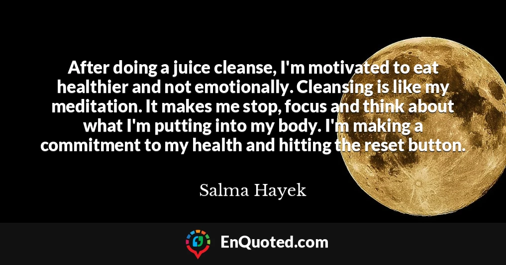 After doing a juice cleanse, I'm motivated to eat healthier and not emotionally. Cleansing is like my meditation. It makes me stop, focus and think about what I'm putting into my body. I'm making a commitment to my health and hitting the reset button.
