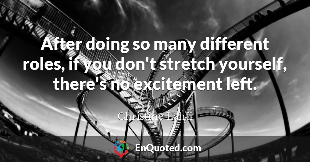 After doing so many different roles, if you don't stretch yourself, there's no excitement left.