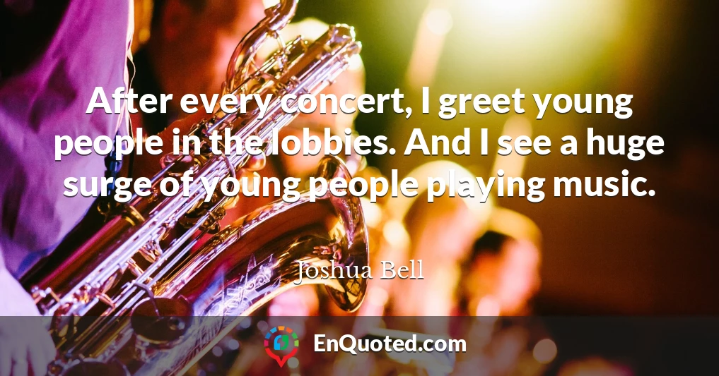 After every concert, I greet young people in the lobbies. And I see a huge surge of young people playing music.