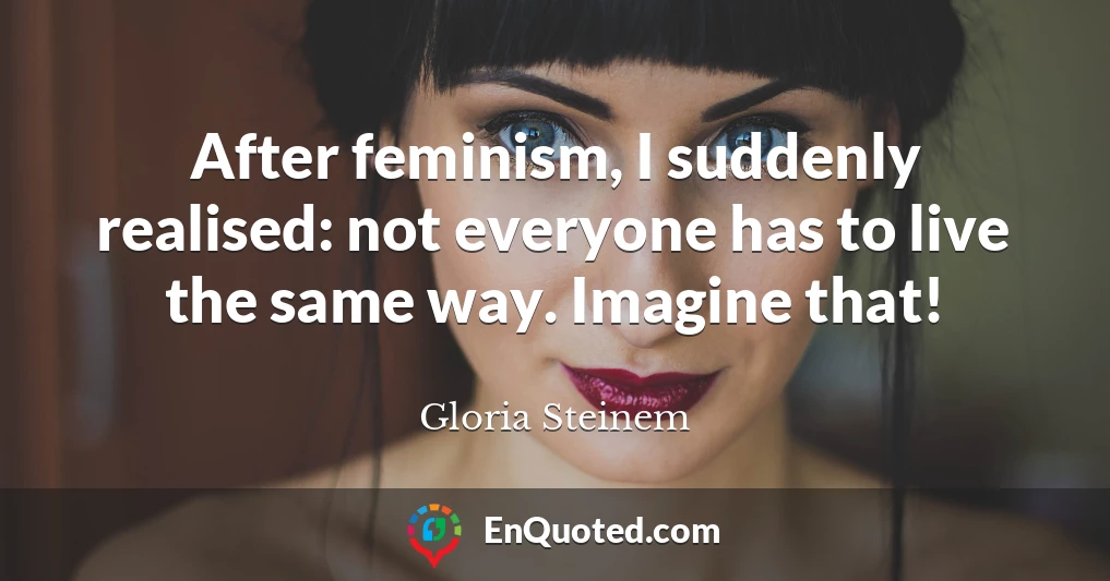 After feminism, I suddenly realised: not everyone has to live the same way. Imagine that!
