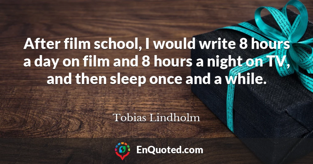 After film school, I would write 8 hours a day on film and 8 hours a night on TV, and then sleep once and a while.