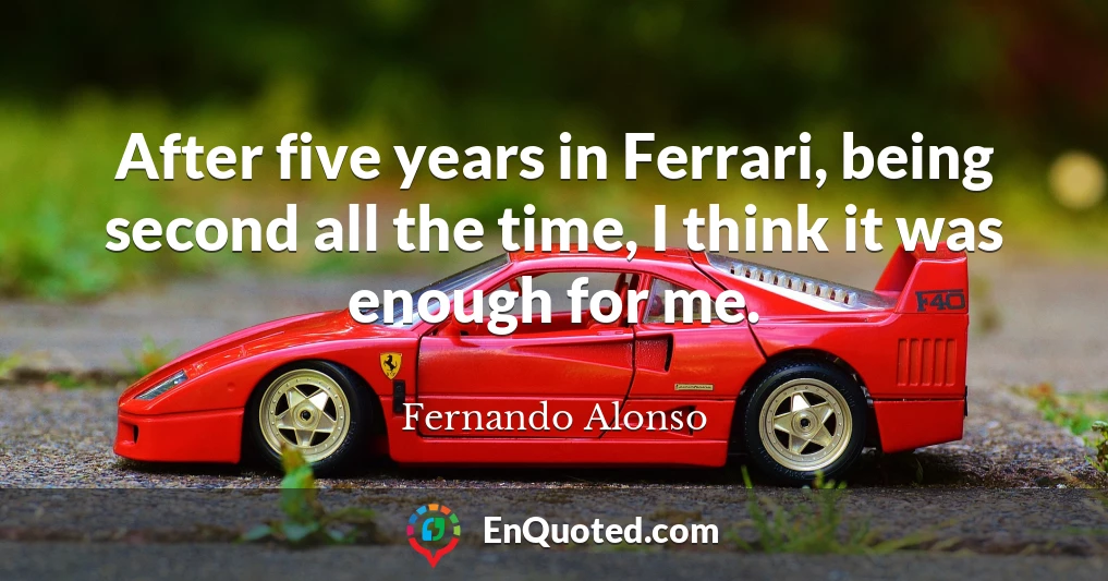 After five years in Ferrari, being second all the time, I think it was enough for me.