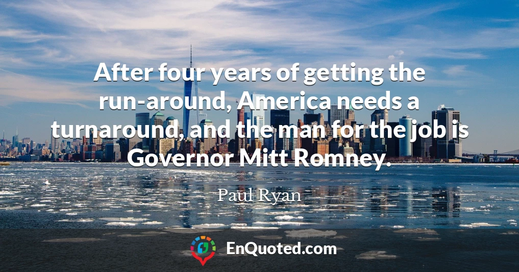 After four years of getting the run-around, America needs a turnaround, and the man for the job is Governor Mitt Romney.