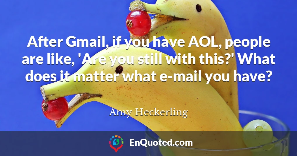 After Gmail, if you have AOL, people are like, 'Are you still with this?' What does it matter what e-mail you have?