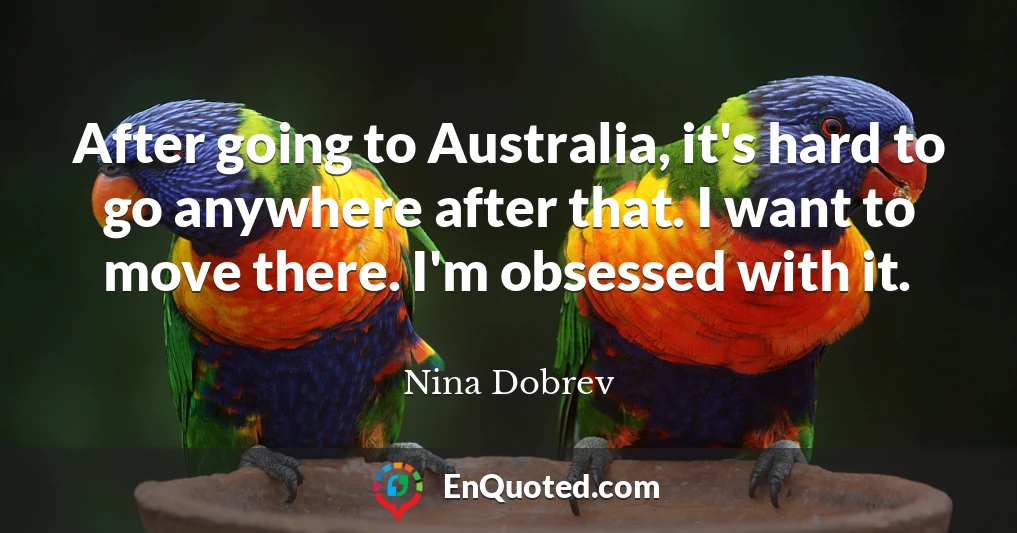 After going to Australia, it's hard to go anywhere after that. I want to move there. I'm obsessed with it.