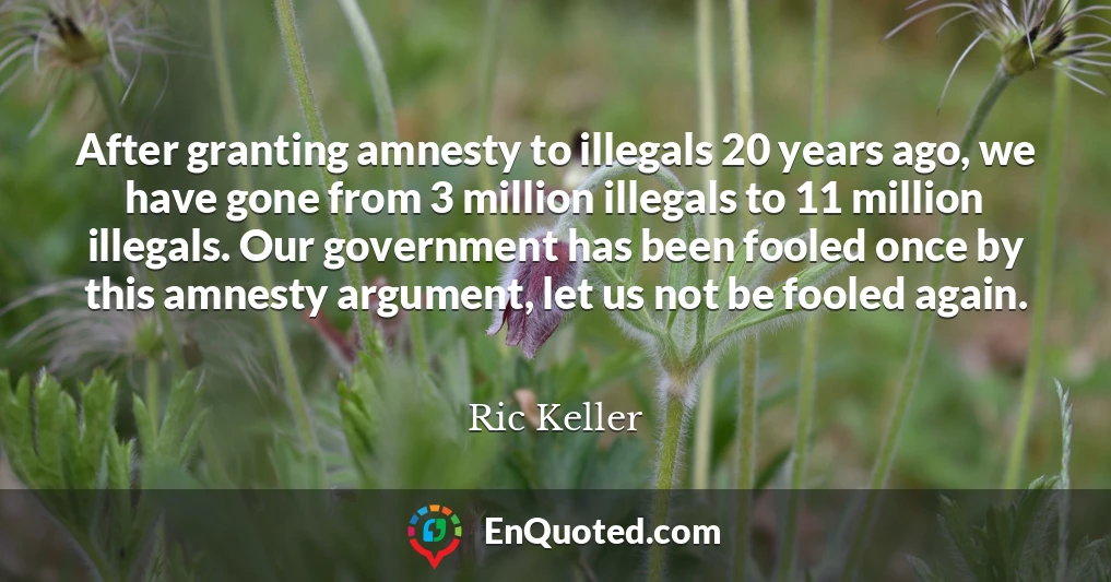 After granting amnesty to illegals 20 years ago, we have gone from 3 million illegals to 11 million illegals. Our government has been fooled once by this amnesty argument, let us not be fooled again.