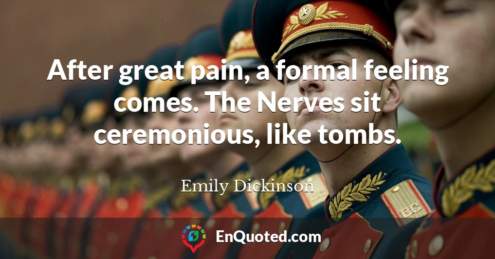 After great pain, a formal feeling comes. The Nerves sit ceremonious, like tombs.