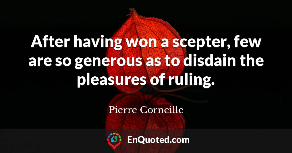 After having won a scepter, few are so generous as to disdain the pleasures of ruling.