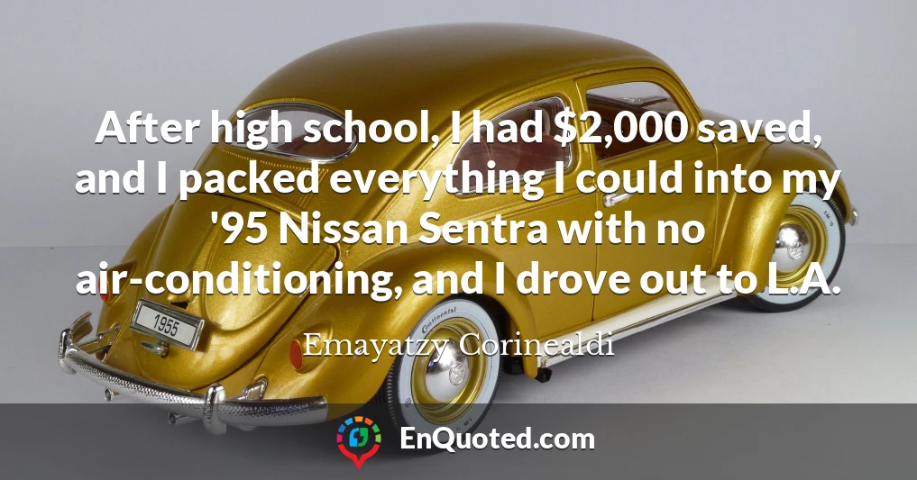 After high school, I had $2,000 saved, and I packed everything I could into my '95 Nissan Sentra with no air-conditioning, and I drove out to L.A.